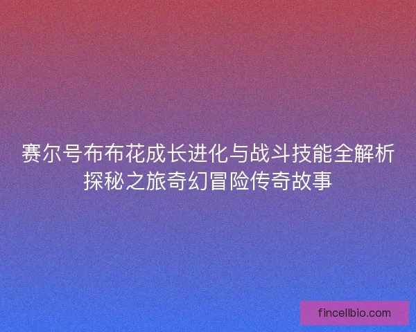 赛尔号布布花成长进化与战斗技能全解析探秘之旅奇幻冒险传奇故事