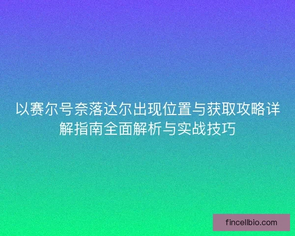以赛尔号奈落达尔出现位置与获取攻略详解指南全面解析与实战技巧
