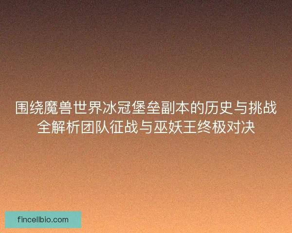 围绕魔兽世界冰冠堡垒副本的历史与挑战全解析团队征战与巫妖王终极对决