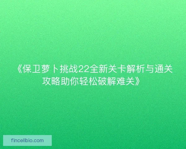 《保卫萝卜挑战22全新关卡解析与通关攻略助你轻松破解难关》