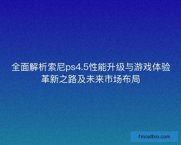 全面解析索尼ps4.5性能升级与游戏体验革新之路及未来市场布局