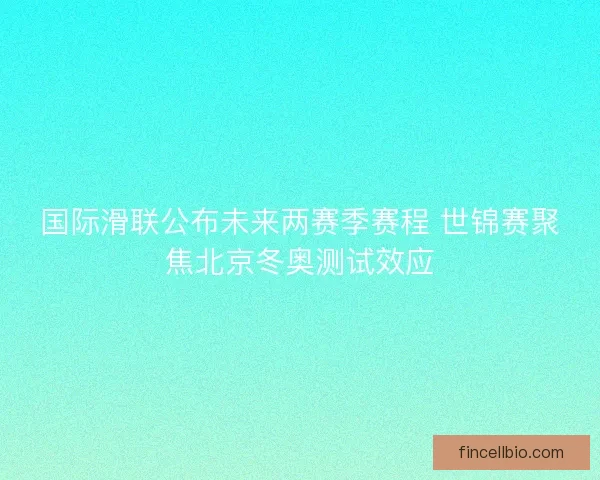 国际滑联公布未来两赛季赛程 世锦赛聚焦北京冬奥测试效应