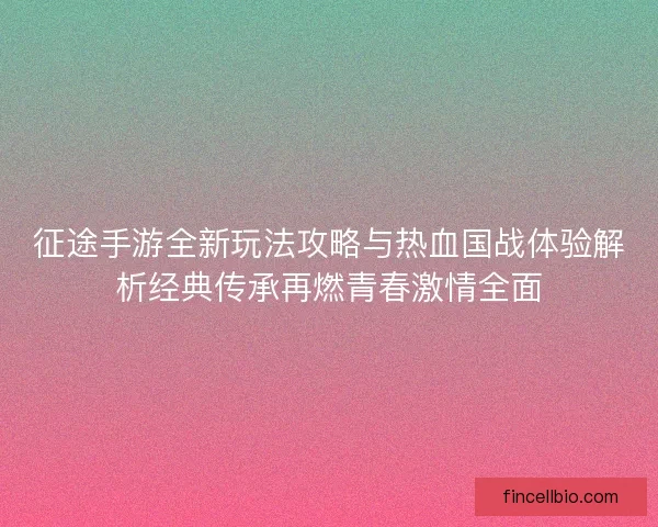 征途手游全新玩法攻略与热血国战体验解析经典传承再燃青春激情全面