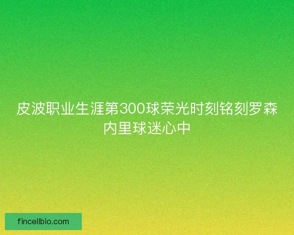 皮波职业生涯第300球荣光时刻铭刻罗森内里球迷心中
