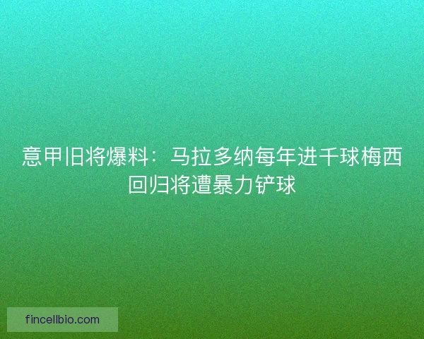 意甲旧将爆料：马拉多纳每年进千球梅西回归将遭暴力铲球